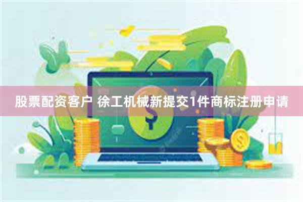 股票配资客户 徐工机械新提交1件商标注册申请