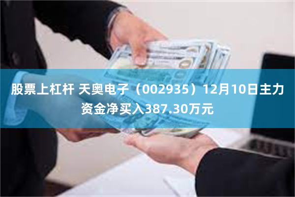 股票上杠杆 天奥电子（002935）12月10日主力资金净买入387.30万元