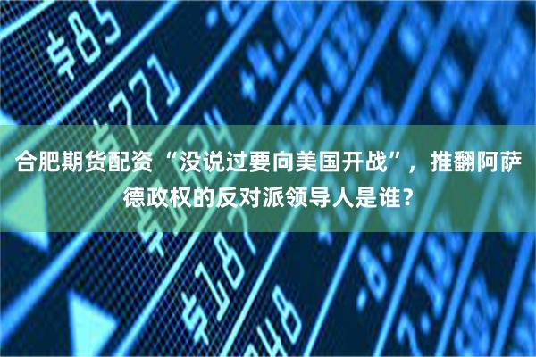 合肥期货配资 “没说过要向美国开战”，推翻阿萨德政权的反对派领导人是谁？