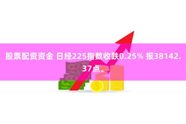 股票配资资金 日经225指数收跌0.25% 报38142.37点。