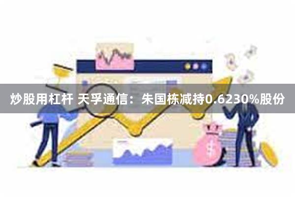 炒股用杠杆 天孚通信：朱国栋减持0.6230%股份