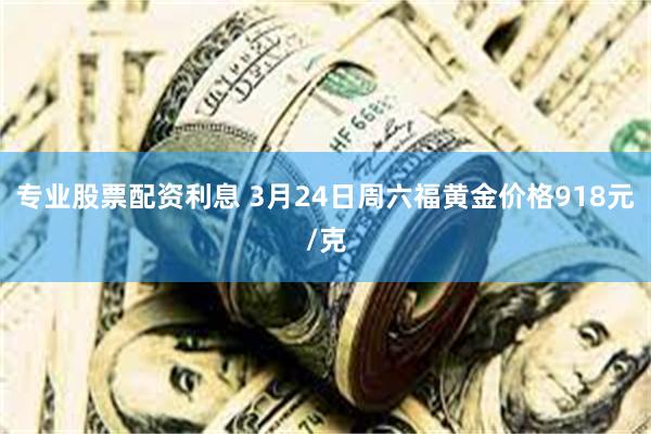 专业股票配资利息 3月24日周六福黄金价格918元/克