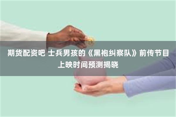 期货配资吧 士兵男孩的《黑袍纠察队》前传节目上映时间预测揭晓