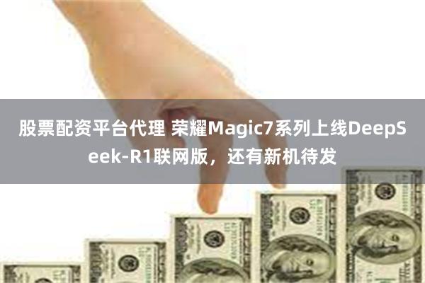 股票配资平台代理 荣耀Magic7系列上线DeepSeek-R1联网版，还有新机待发