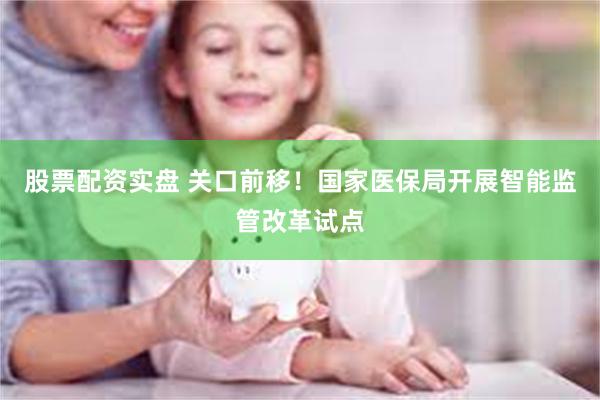股票配资实盘 关口前移！国家医保局开展智能监管改革试点