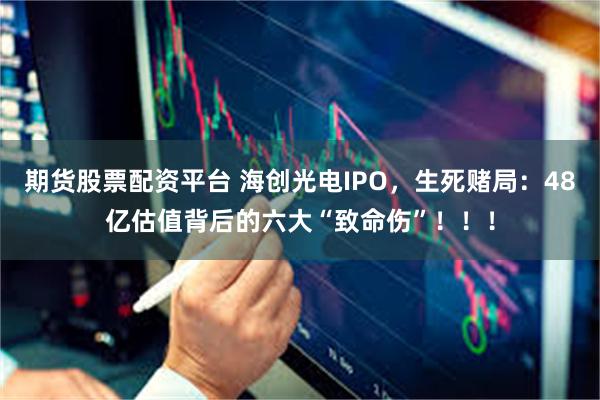 期货股票配资平台 海创光电IPO，生死赌局：48亿估值背后的六大“致命伤”！！！