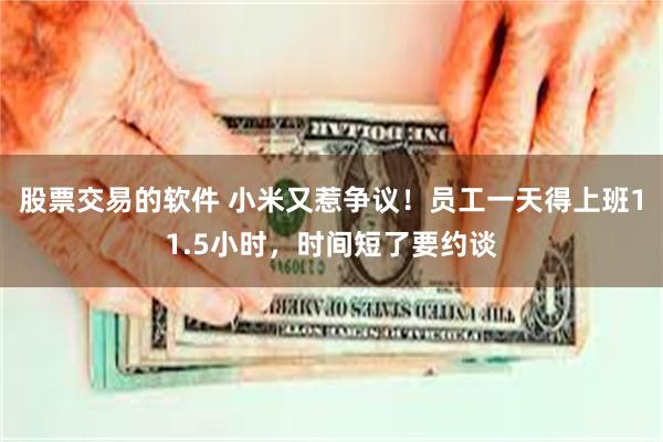 股票交易的软件 小米又惹争议！员工一天得上班11.5小时，时间短了要约谈