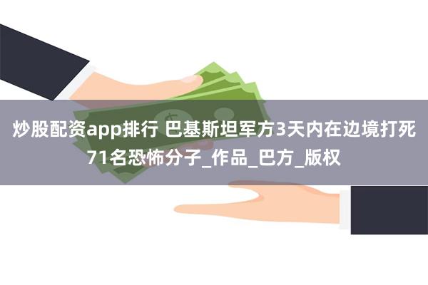 炒股配资app排行 巴基斯坦军方3天内在边境打死71名恐怖分子_作品_巴方_版权