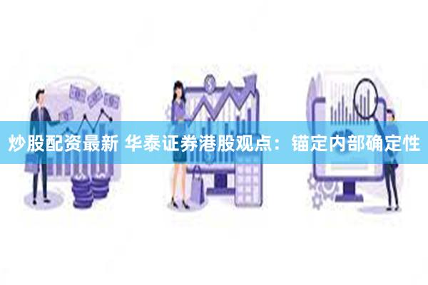 炒股配资最新 华泰证券港股观点：锚定内部确定性