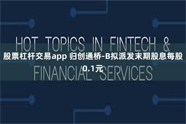 股票杠杆交易app 归创通桥-B拟派发末期股息每股0.1元