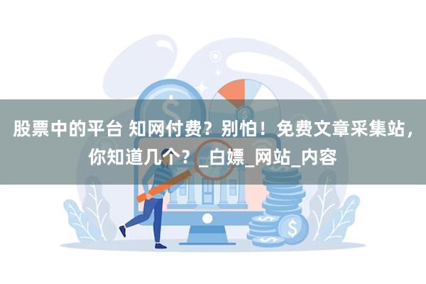 股票中的平台 知网付费？别怕！免费文章采集站，你知道几个？_白嫖_网站_内容