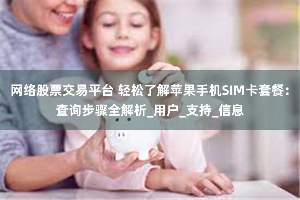 网络股票交易平台 轻松了解苹果手机SIM卡套餐：查询步骤全解析_用户_支持_信息