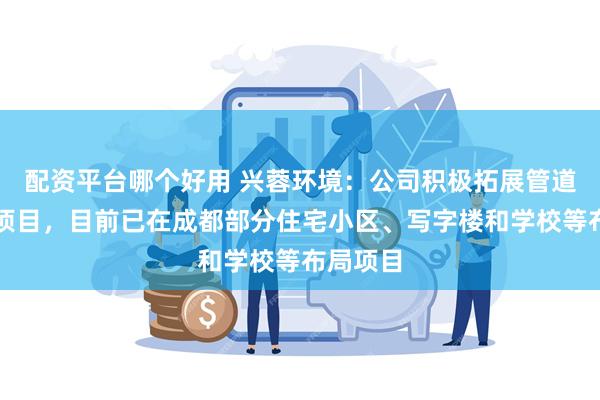 配资平台哪个好用 兴蓉环境：公司积极拓展管道直饮水项目，目前已在成都部分住宅小区、写字楼和学校等布局项目