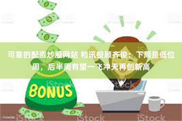 可靠的配资炒股网站 和讯投顾齐俊：下周是低位周，后半周有望一飞冲天再创新高