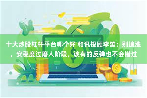 十大炒股杠杆平台哪个好 和讯投顾李雄：别追涨，安稳度过磨人阶段，该有的反弹也不会错过