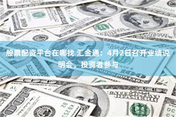 股票配资平台在哪找 汇金通：4月2日召开业绩说明会，投资者参与