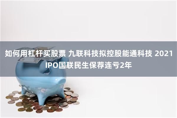 如何用杠杆买股票 九联科技拟控股能通科技 2021IPO国联民生保荐连亏2年