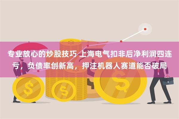 专业放心的炒股技巧 上海电气扣非后净利润四连亏，负债率创新高，押注机器人赛道能否破局