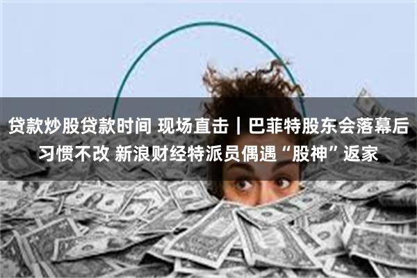 贷款炒股贷款时间 现场直击｜巴菲特股东会落幕后习惯不改 新浪财经特派员偶遇“股神”返家