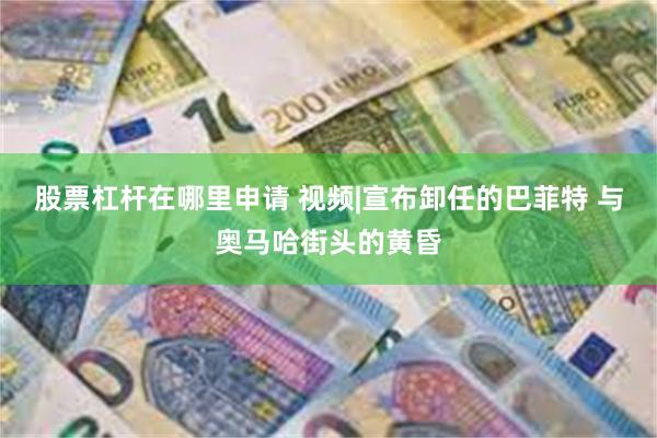 股票杠杆在哪里申请 视频|宣布卸任的巴菲特 与奥马哈街头的黄昏