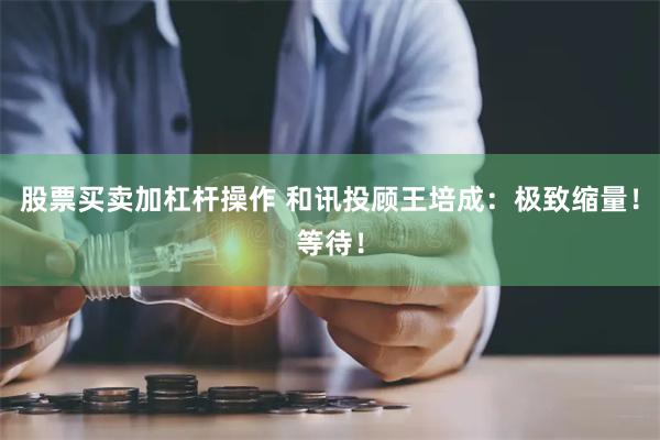 股票买卖加杠杆操作 和讯投顾王培成：极致缩量！等待！