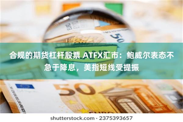 合规的期货杠杆股票 ATFX汇市：鲍威尔表态不急于降息，美指短线受提振