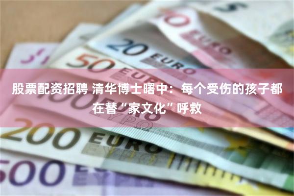 股票配资招聘 清华博士曙中：每个受伤的孩子都在替“家文化”呼救