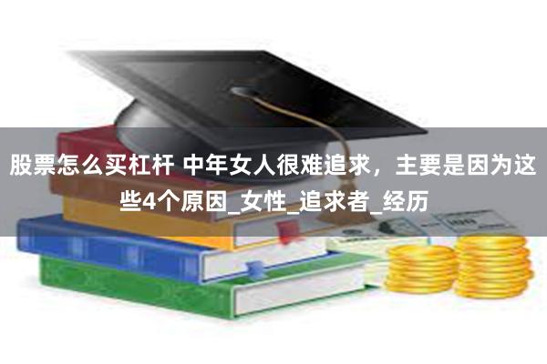股票怎么买杠杆 中年女人很难追求，主要是因为这些4个原因_女性_追求者_经历