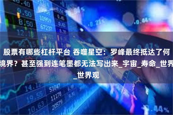 股票有哪些杠杆平台 吞噬星空：罗峰最终抵达了何种境界？甚至强到连笔墨都无法写出来_宇宙_寿命_世界观