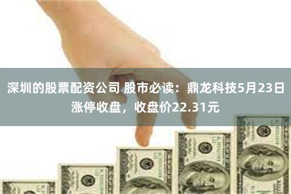 深圳的股票配资公司 股市必读：鼎龙科技5月23日涨停收盘，收盘价22.31元