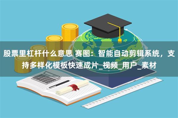 股票里杠杆什么意思 赛图：智能自动剪辑系统，支持多样化模板快速成片_视频_用户_素材