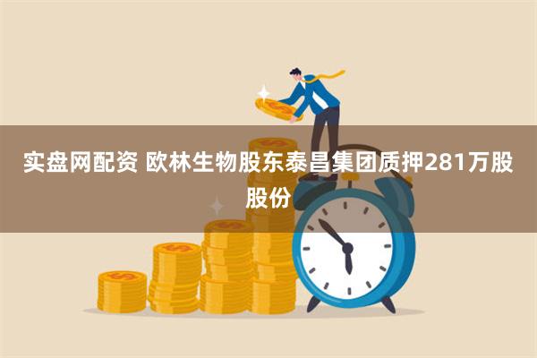 实盘网配资 欧林生物股东泰昌集团质押281万股股份