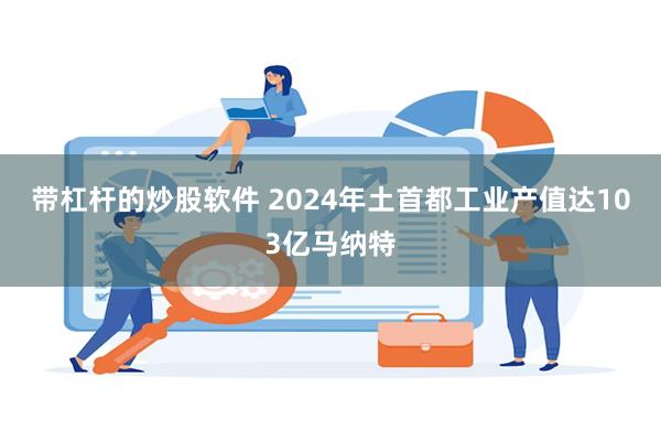 带杠杆的炒股软件 2024年土首都工业产值达103亿马纳特