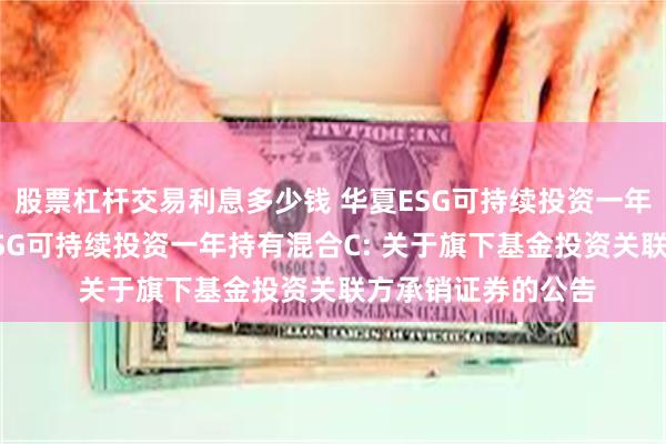 股票杠杆交易利息多少钱 华夏ESG可持续投资一年持有混合A,华夏ESG可持续投资一年持有混合C: 关于旗下基金投资关联方承销证券的公告