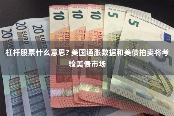 杠杆股票什么意思? 美国通胀数据和美债拍卖将考验美债市场