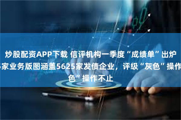 炒股配资APP下载 信评机构一季度“成绩单”出炉：15家业务版图涵盖5625家发债企业，评级“灰色”操作不止