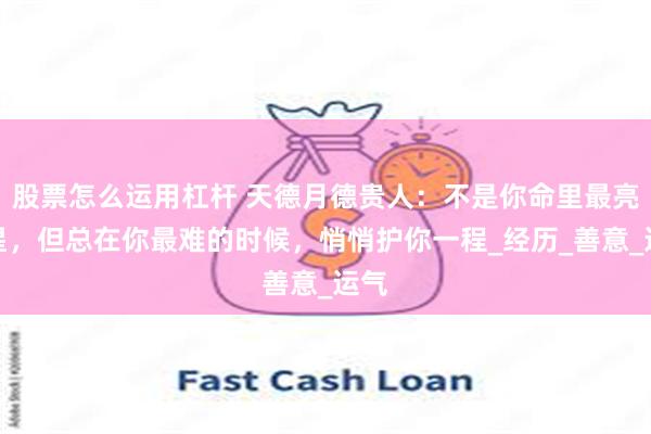 股票怎么运用杠杆 天德月德贵人：不是你命里最亮的星，但总在你最难的时候，悄悄护你一程_经历_善意_运气