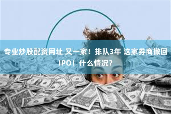 专业炒股配资网址 又一家！排队3年 这家券商撤回IPO！什么情况？