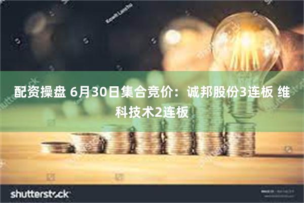 配资操盘 6月30日集合竞价：诚邦股份3连板 维科技术2连板