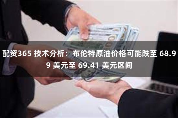 配资365 技术分析：布伦特原油价格可能跌至 68.99 美元至 69.41 美元区间