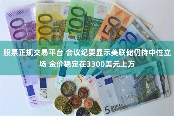 股票正规交易平台 会议纪要显示美联储仍持中性立场 金价稳定在3300美元上方