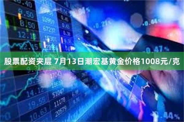 股票配资夹层 7月13日潮宏基黄金价格1008元/克