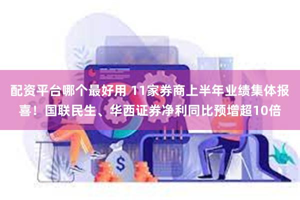 配资平台哪个最好用 11家券商上半年业绩集体报喜！国联民生、华西证券净利同比预增超10倍