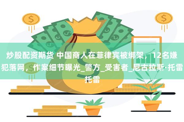 炒股配资期货 中国商人在菲律宾被绑架，12名嫌犯落网，作案细节曝光_警方_受害者_尼古拉斯·托雷