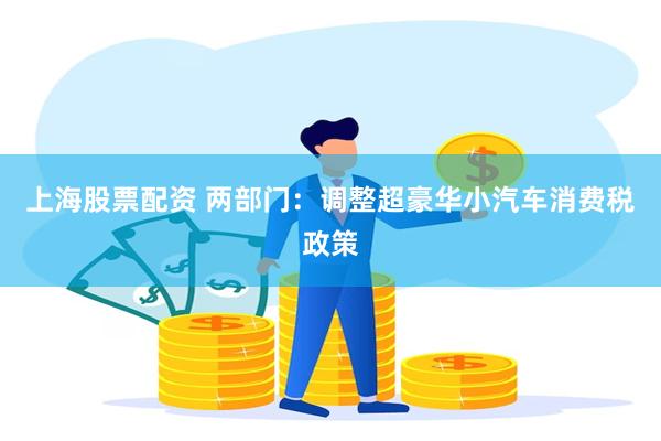 上海股票配资 两部门：调整超豪华小汽车消费税政策