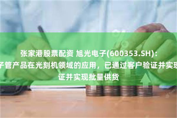 张家港股票配资 旭光电子(600353.SH)：大功率电子管产品在光刻机领域的应用，已通过客户验证并实现批量供货