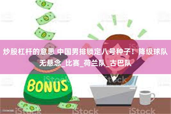 炒股杠杆的意思 中国男排锁定八号种子！降级球队无悬念_比赛_荷兰队_古巴队