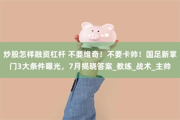 炒股怎样融资杠杆 不要维奇！不要卡帅！国足新掌门3大条件曝光，7月揭晓答案_教练_战术_主帅