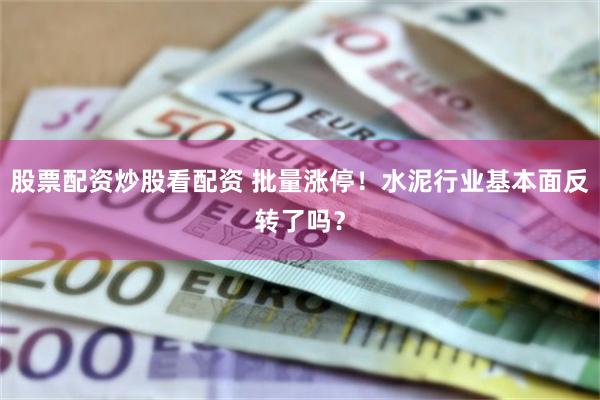 股票配资炒股看配资 批量涨停！水泥行业基本面反转了吗？