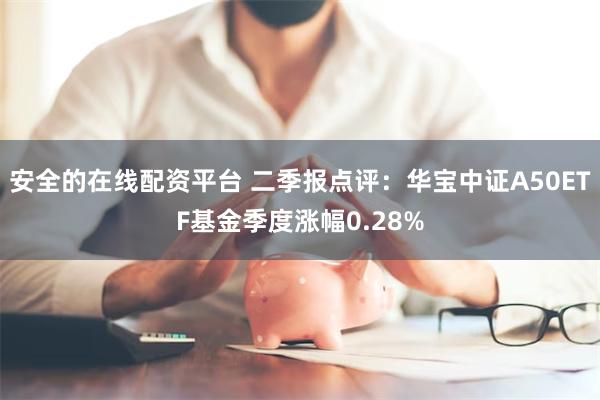 安全的在线配资平台 二季报点评：华宝中证A50ETF基金季度涨幅0.28%
